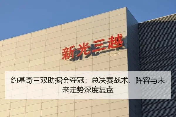 约基奇三双助掘金夺冠：总决赛战术、阵容与未来走势深度复盘
